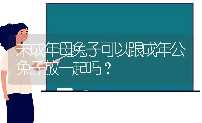 未成年母兔子可以跟成年公兔子放一起吗？ | 动物养殖问答