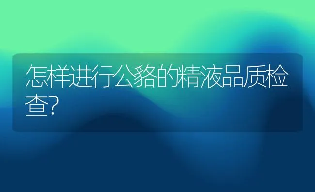 怎样进行公貉的精液品质检查？ | 水产养殖知识