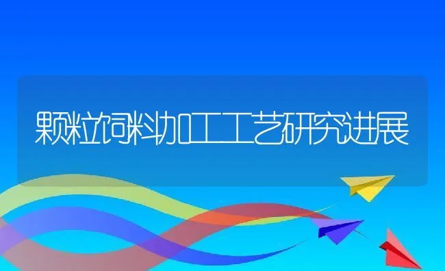 颗粒饲料加工工艺研究进展 | 动物养殖饲料