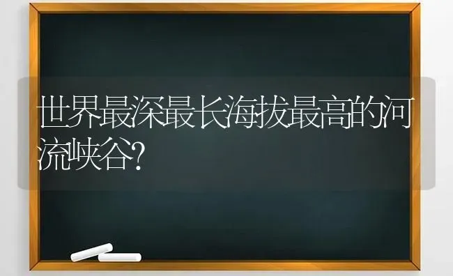 世界最深最长海拔最高的河流峡谷？ | 动物养殖问答