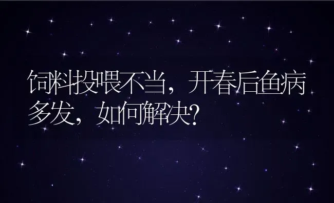 饲料投喂不当，开春后鱼病多发，如何解决？ | 动物养殖百科