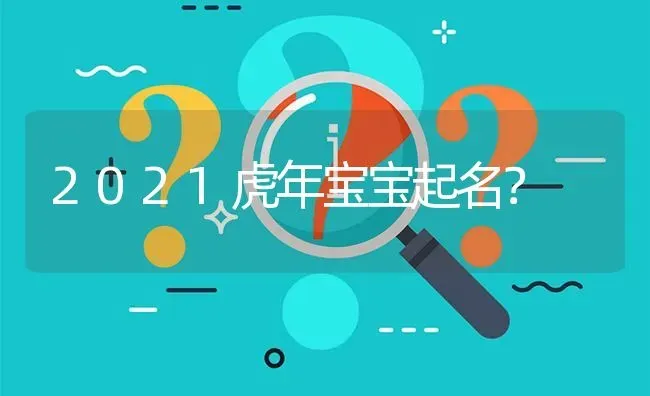 2021虎年宝宝起名？ | 动物养殖问答