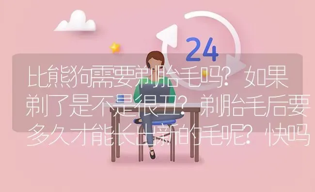 比熊狗需要剃胎毛吗?如果剃了是不是很丑?剃胎毛后要多久才能长出新的毛呢?快吗？ | 动物养殖问答