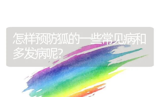 怎样预防狐的一些常见病和多发病呢？ | 动物养殖学堂