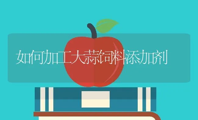 如何加工大蒜饲料添加剂 | 动物养殖学堂