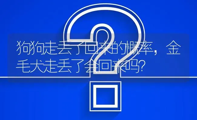 狗狗走丢了回来的概率，金毛犬走丢了会回来吗？ | 动物养殖问答