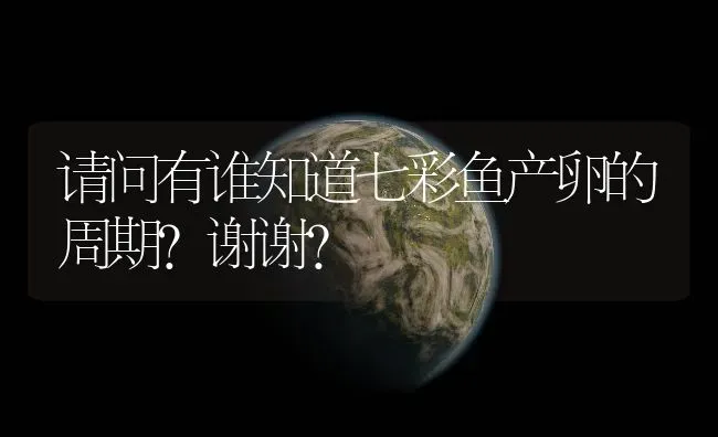 请问有谁知道七彩鱼产卵的周期?谢谢？ | 鱼类宠物饲养