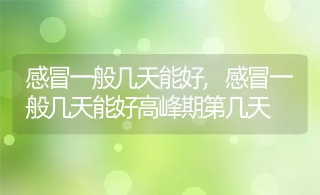 感冒一般几天能好,感冒一般几天能好高峰期第几天 | 宠物百科知识