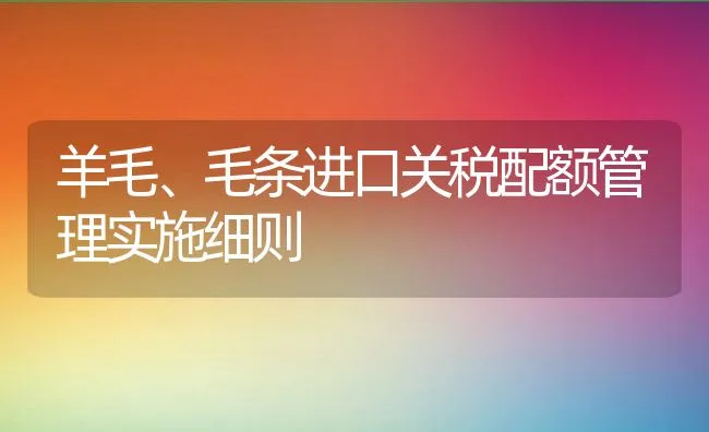 羊毛、毛条进口关税配额管理实施细则 | 动物养殖饲料