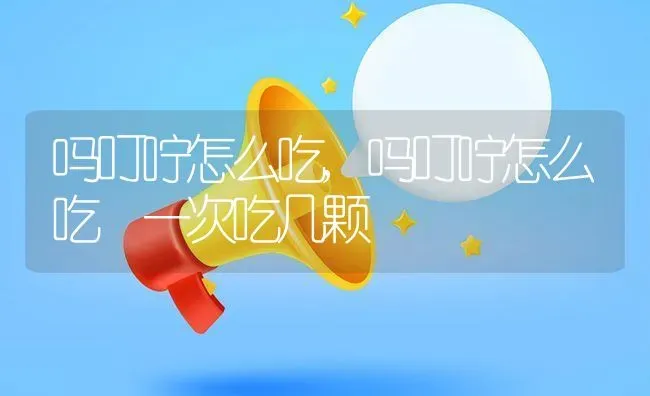 吗叮咛怎么吃,吗叮咛怎么吃 一次吃几颗 | 宠物百科知识