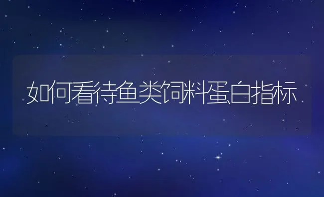 如何看待鱼类饲料蛋白指标 | 动物养殖饲料