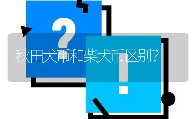 秋田犬币和柴犬币区别？ | 动物养殖问答