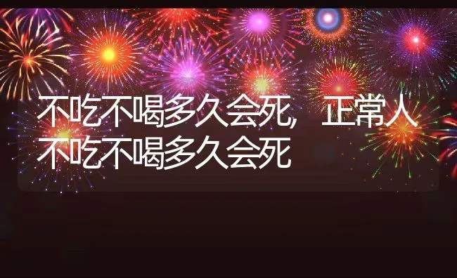 不吃不喝多久会死,正常人不吃不喝多久会死 | 宠物百科知识