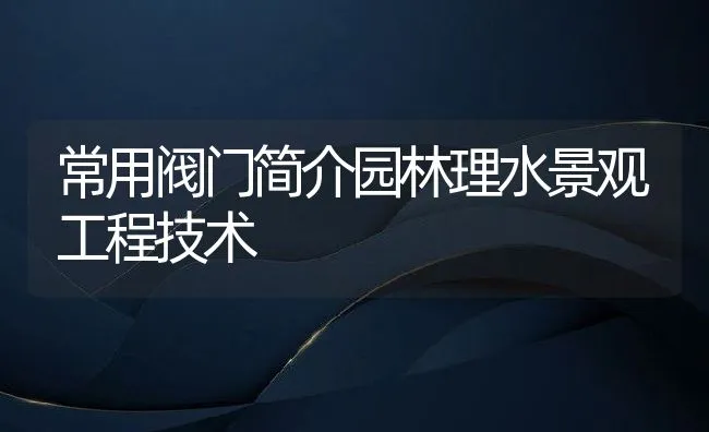 常用阀门简介园林理水景观工程技术 | 水产养殖知识