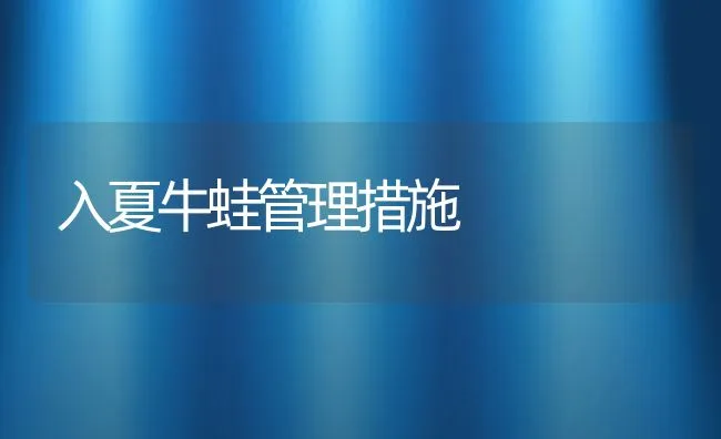 入夏牛蛙管理措施 | 水产养殖知识