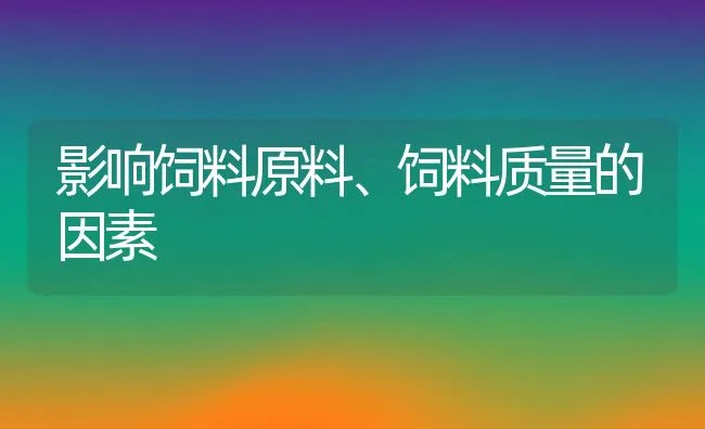 影响饲料原料、饲料质量的因素 | 动物养殖学堂