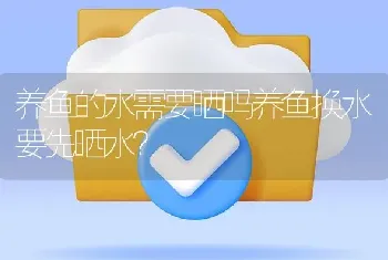 养鱼的水需要晒吗养鱼换水要先晒水？