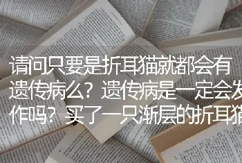 请问只要是折耳猫就都会有遗传病么？遗传病是一定会发作吗？买了一只渐层的折耳猫，爸爸妈妈都是立耳的？