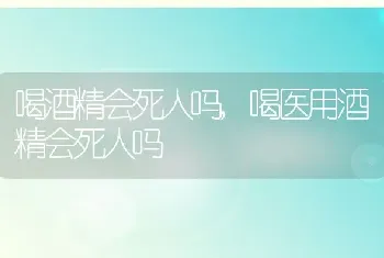 喝酒精会死人吗，喝医用酒精会死人吗