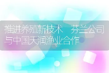 推进养殖新技术芬兰公司与中国天润渔业合作