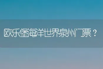 欧乐堡海洋世界泉州门票？