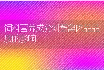 饲料营养成分对畜禽肉品品质的影响