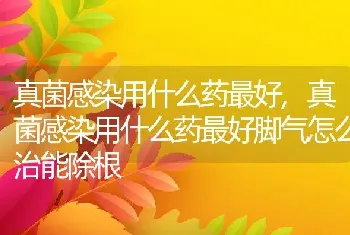 真菌感染用什么药最好，真菌感染用什么药最好脚气怎么治能除根