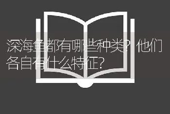 深海鱼都有哪些种类？他们各自有什么特征？