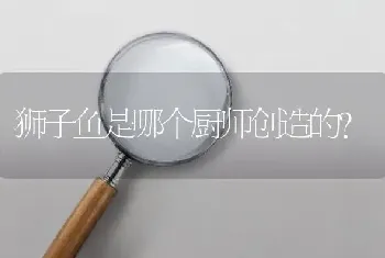 狮子鱼是哪个厨师创造的？