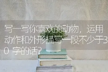 写一写你喜欢的动物，运用动作和外形描写一段不少于30字的话？