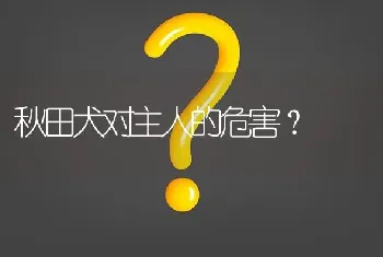 秋田犬对主人的危害？