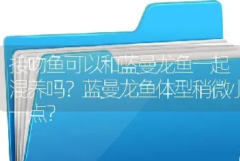 接吻鱼可以和蓝曼龙鱼一起混养吗？蓝曼龙鱼体型稍微小一点？