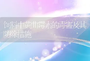 饲料中黄曲霉素的毒害及其防除措施