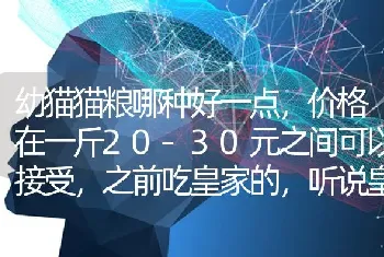 幼猫猫粮哪种好一点，价格在一斤20-30元之间可以接受，之前吃皇家的，听说皇家的价格可以吃天然粮了？