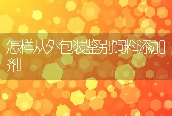 怎样从外包装鉴别饲料添加剂