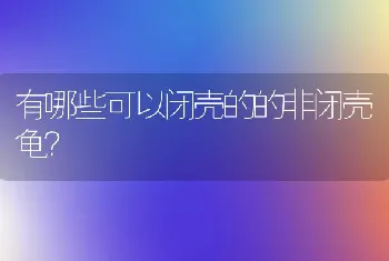 有哪些可以闭壳的的非闭壳龟？