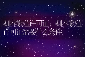 驯养繁殖许可证，驯养繁殖许可证需要什么条件