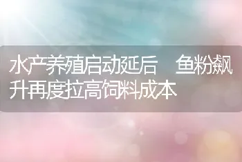 水产养殖启动延后鱼粉飙升再度拉高饲料成本