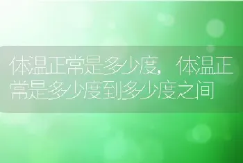 体温正常是多少度，体温正常是多少度到多少度之间