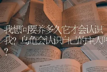 我想问要养多久它才会认识我？乌龟会认识自己的主人吗？