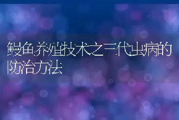 鳗鱼养殖技术之三代虫病的防治方法