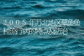 2005年苏北地区草鱼鱼种流行病的特点及防治