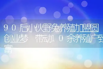 90后小伙野兔养殖加盟圆创业梦 带动10余养殖户致富