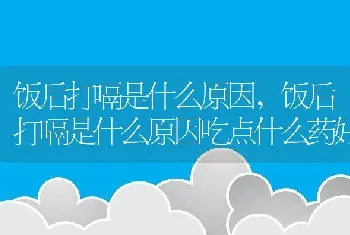 饭后打嗝是什么原因，饭后打嗝是什么原因吃点什么药好