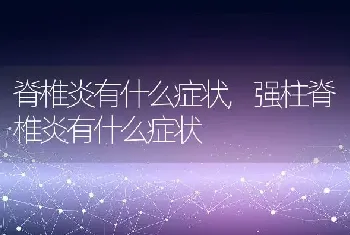 脊椎炎有什么症状，强柱脊椎炎有什么症状