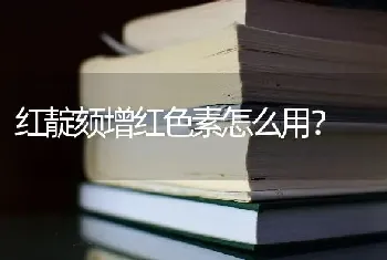 红靛颏增红色素怎么用？