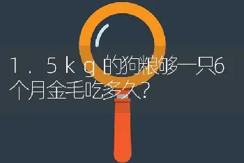 1.5kg的狗粮够一只6个月金毛吃多久？