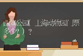 西郊公园(上海动物园门票多少?)？