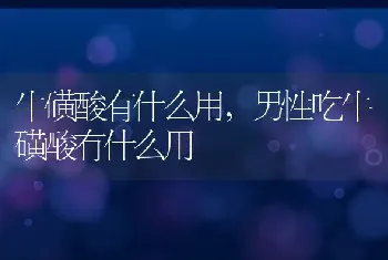 牛磺酸有什么用，男性吃牛磺酸有什么用