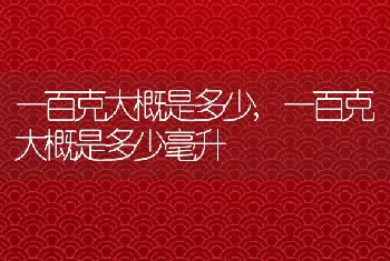 一百克大概是多少，一百克大概是多少毫升